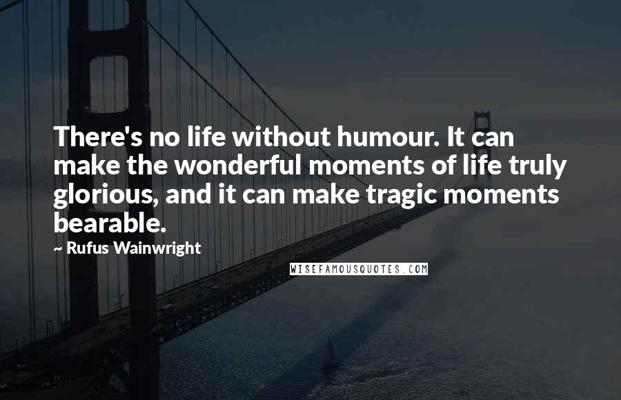 Rufus Wainwright Quotes: There's no life without humour. It can make the wonderful moments of life truly glorious, and it can make tragic moments bearable.