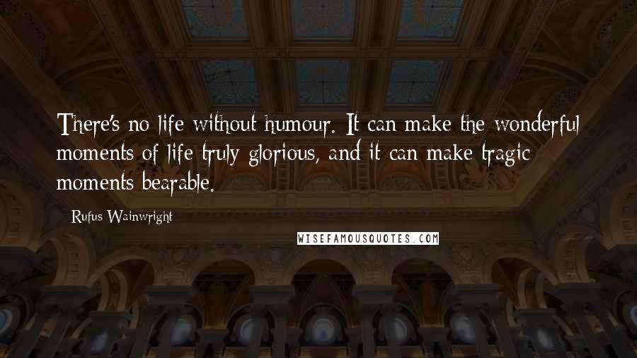 Rufus Wainwright Quotes: There's no life without humour. It can make the wonderful moments of life truly glorious, and it can make tragic moments bearable.