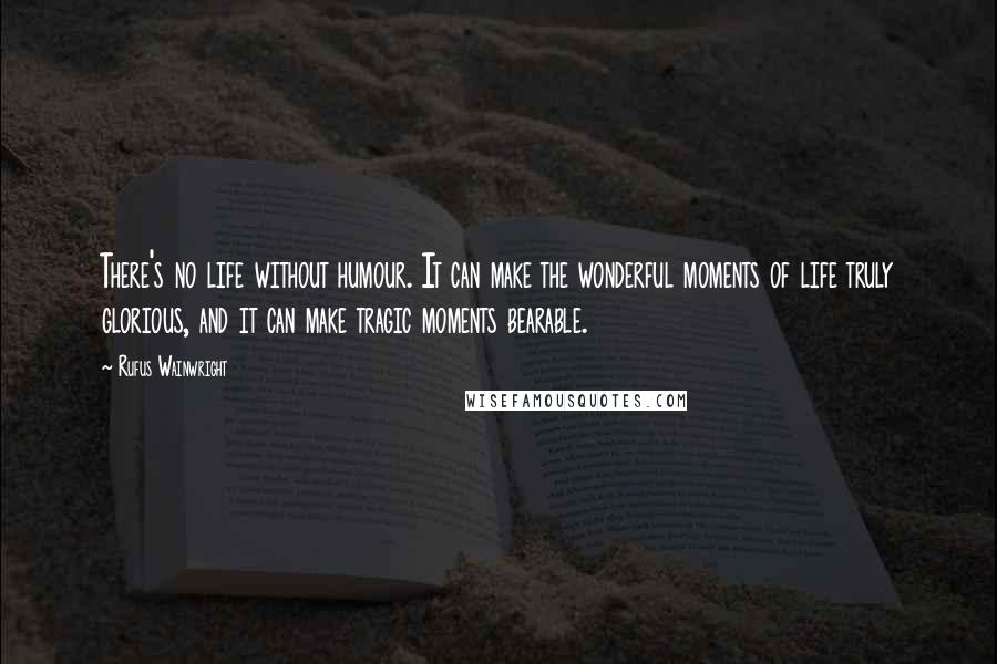 Rufus Wainwright Quotes: There's no life without humour. It can make the wonderful moments of life truly glorious, and it can make tragic moments bearable.