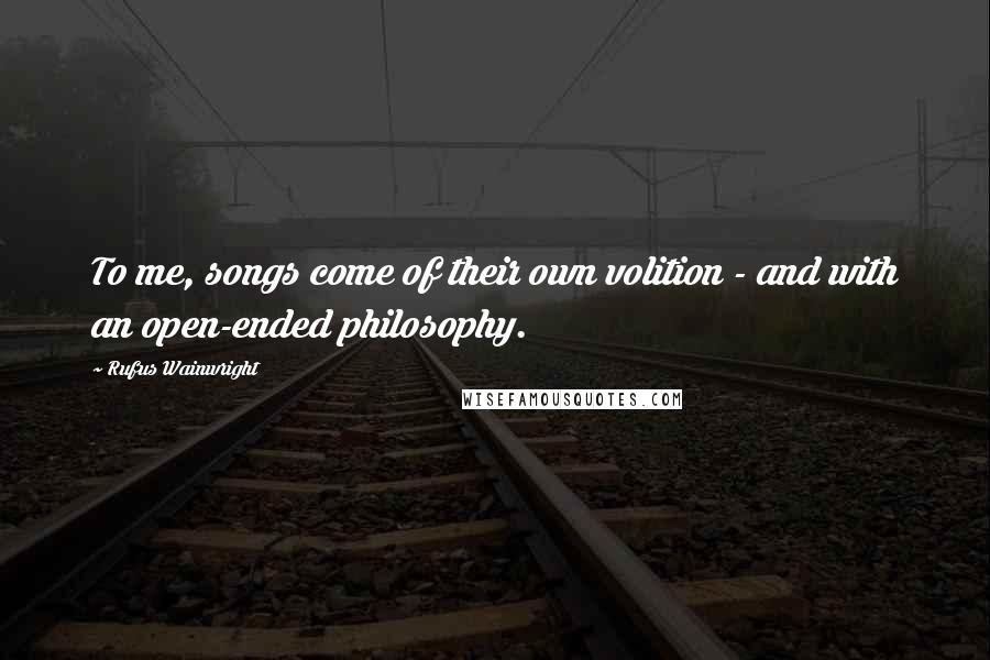 Rufus Wainwright Quotes: To me, songs come of their own volition - and with an open-ended philosophy.