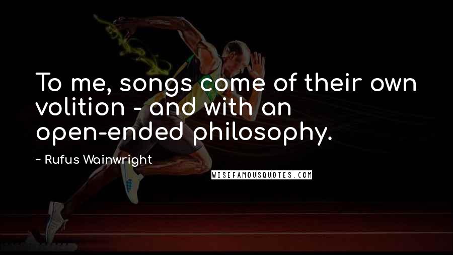 Rufus Wainwright Quotes: To me, songs come of their own volition - and with an open-ended philosophy.