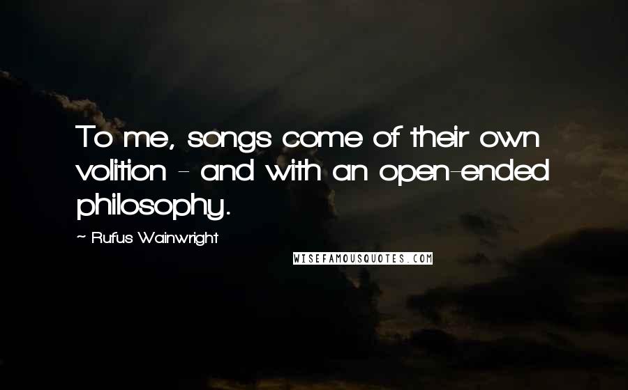 Rufus Wainwright Quotes: To me, songs come of their own volition - and with an open-ended philosophy.