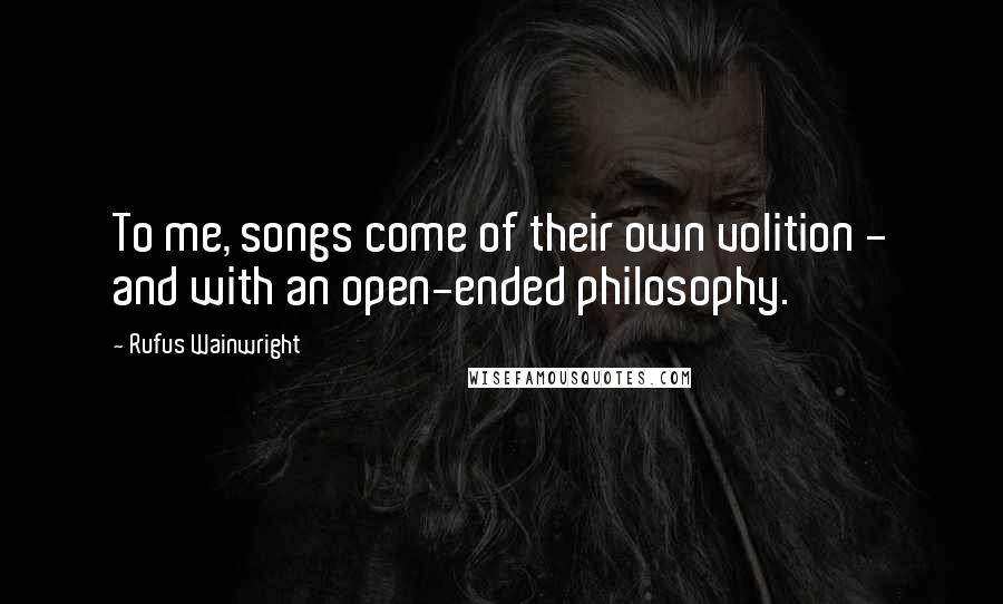 Rufus Wainwright Quotes: To me, songs come of their own volition - and with an open-ended philosophy.