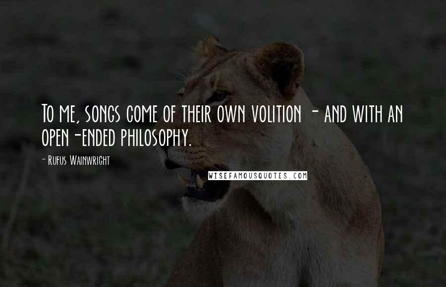 Rufus Wainwright Quotes: To me, songs come of their own volition - and with an open-ended philosophy.