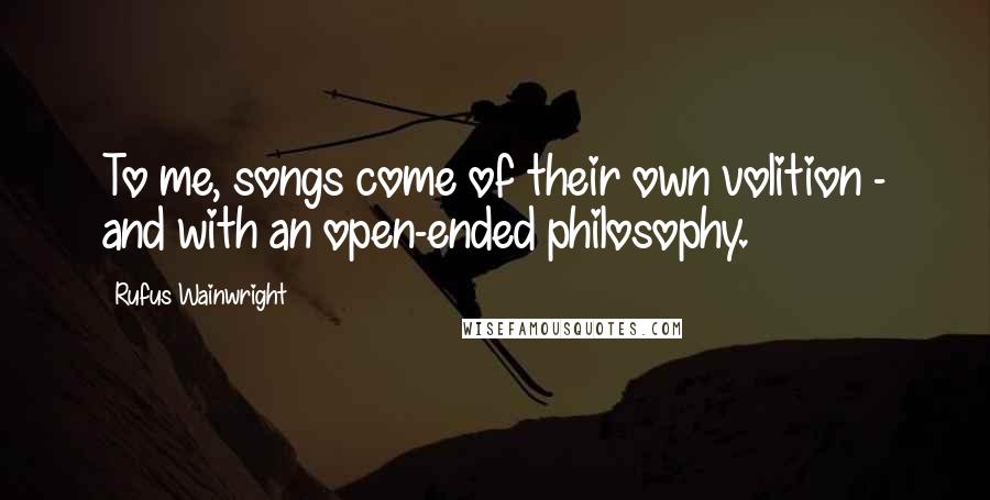 Rufus Wainwright Quotes: To me, songs come of their own volition - and with an open-ended philosophy.