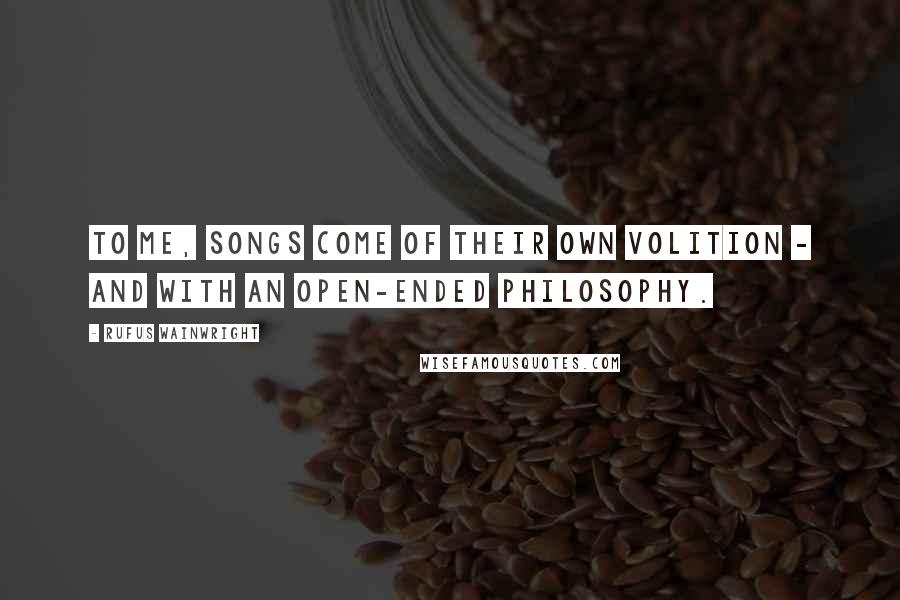 Rufus Wainwright Quotes: To me, songs come of their own volition - and with an open-ended philosophy.