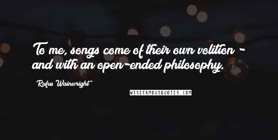 Rufus Wainwright Quotes: To me, songs come of their own volition - and with an open-ended philosophy.