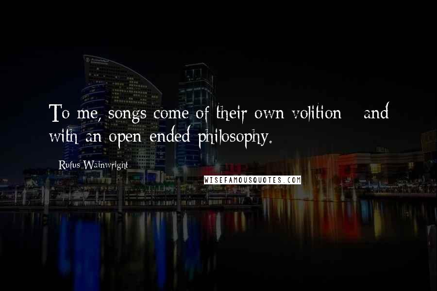 Rufus Wainwright Quotes: To me, songs come of their own volition - and with an open-ended philosophy.