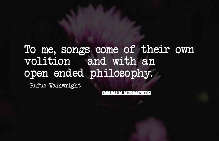 Rufus Wainwright Quotes: To me, songs come of their own volition - and with an open-ended philosophy.