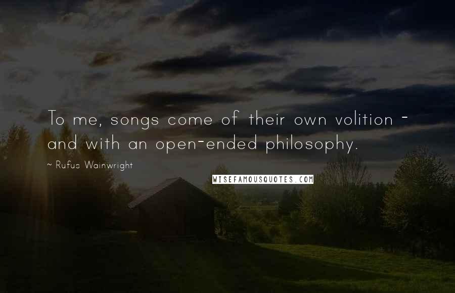 Rufus Wainwright Quotes: To me, songs come of their own volition - and with an open-ended philosophy.