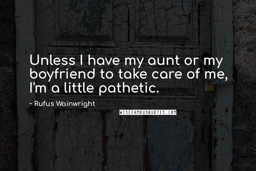 Rufus Wainwright Quotes: Unless I have my aunt or my boyfriend to take care of me, I'm a little pathetic.