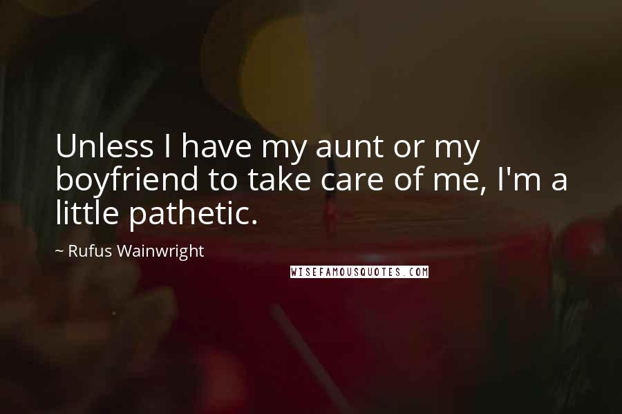 Rufus Wainwright Quotes: Unless I have my aunt or my boyfriend to take care of me, I'm a little pathetic.