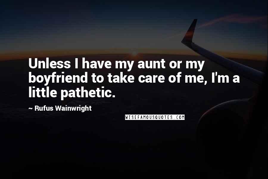 Rufus Wainwright Quotes: Unless I have my aunt or my boyfriend to take care of me, I'm a little pathetic.