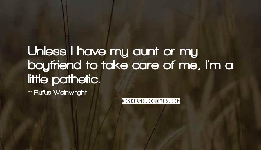 Rufus Wainwright Quotes: Unless I have my aunt or my boyfriend to take care of me, I'm a little pathetic.