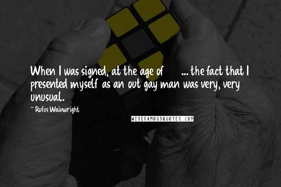 Rufus Wainwright Quotes: When I was signed, at the age of 23 ... the fact that I presented myself as an out gay man was very, very unusual.