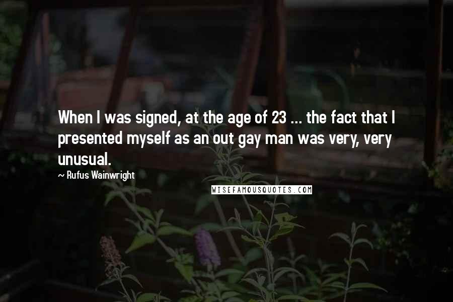 Rufus Wainwright Quotes: When I was signed, at the age of 23 ... the fact that I presented myself as an out gay man was very, very unusual.