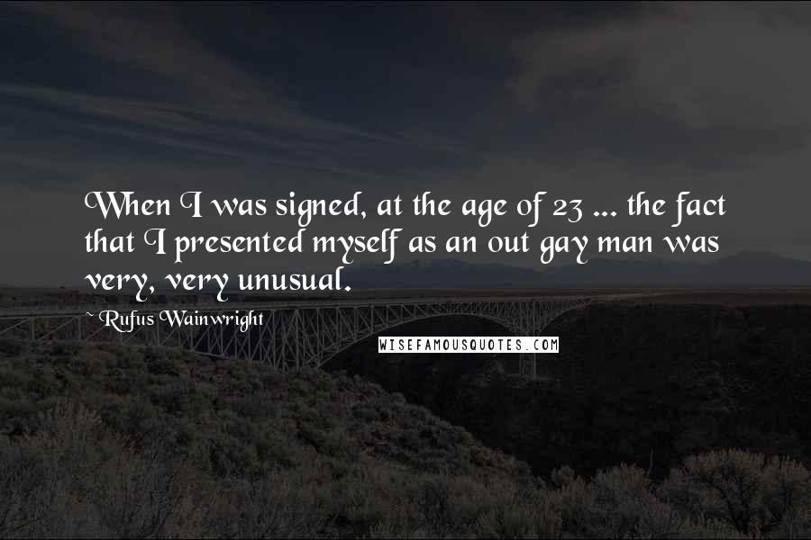 Rufus Wainwright Quotes: When I was signed, at the age of 23 ... the fact that I presented myself as an out gay man was very, very unusual.