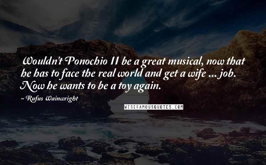 Rufus Wainwright Quotes: Wouldn't Ponochio II be a great musical, now that he has to face the real world and get a wife ... job. Now he wants to be a toy again.