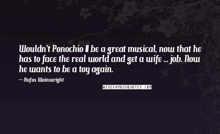 Rufus Wainwright Quotes: Wouldn't Ponochio II be a great musical, now that he has to face the real world and get a wife ... job. Now he wants to be a toy again.