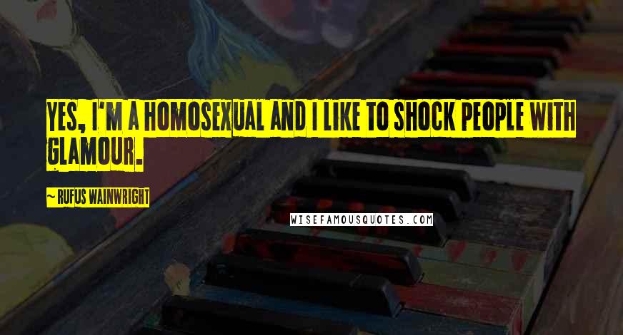 Rufus Wainwright Quotes: Yes, I'm a homosexual and I like to shock people with glamour.