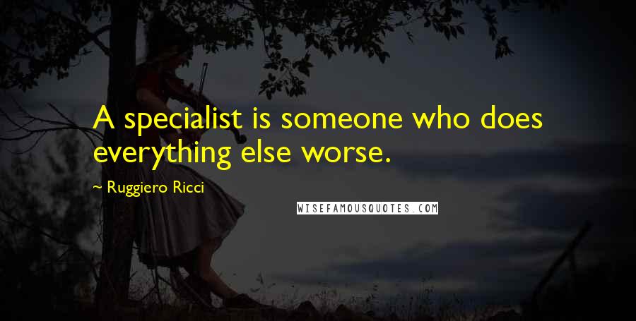 Ruggiero Ricci Quotes: A specialist is someone who does everything else worse.