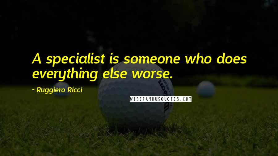 Ruggiero Ricci Quotes: A specialist is someone who does everything else worse.