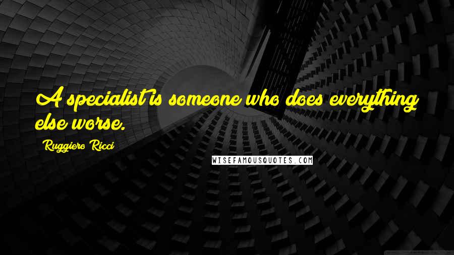 Ruggiero Ricci Quotes: A specialist is someone who does everything else worse.