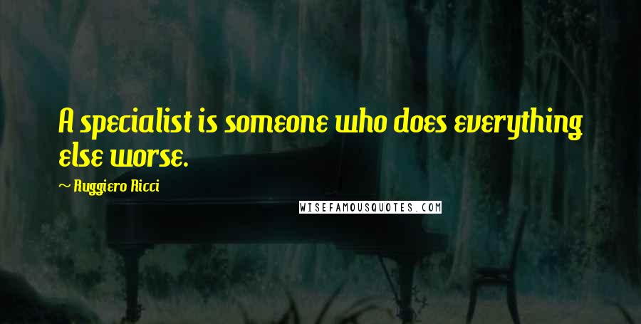 Ruggiero Ricci Quotes: A specialist is someone who does everything else worse.