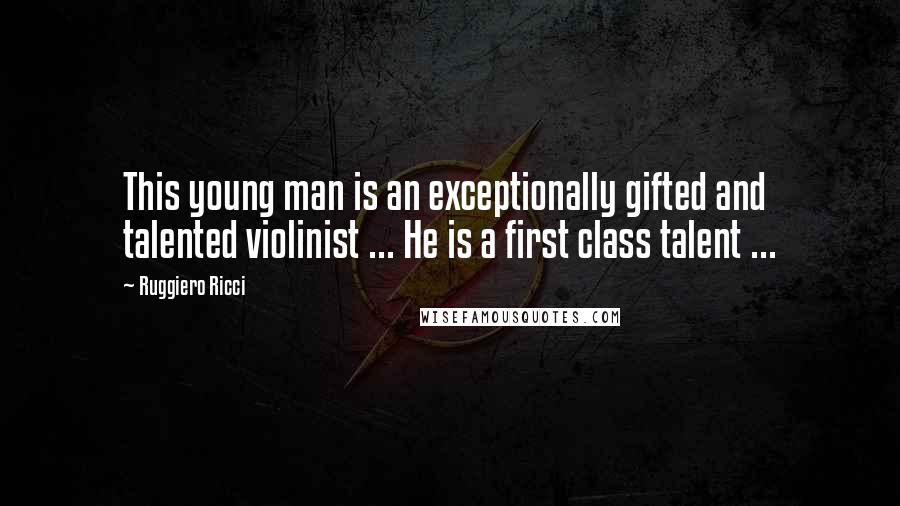 Ruggiero Ricci Quotes: This young man is an exceptionally gifted and talented violinist ... He is a first class talent ...