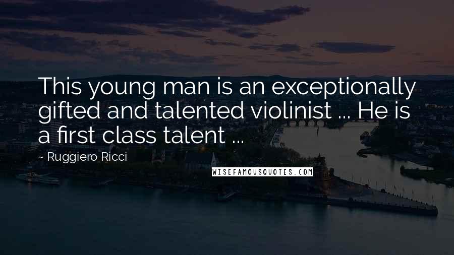 Ruggiero Ricci Quotes: This young man is an exceptionally gifted and talented violinist ... He is a first class talent ...