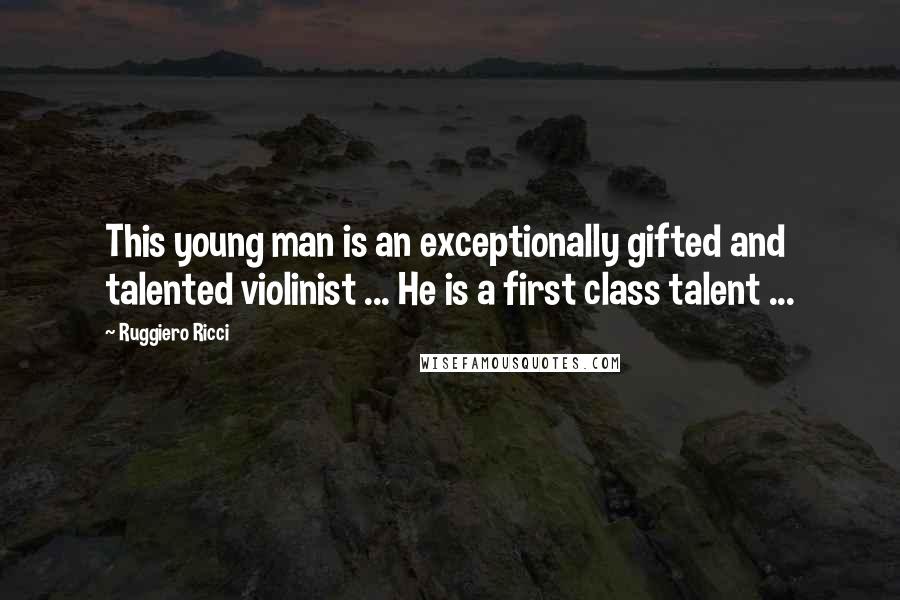 Ruggiero Ricci Quotes: This young man is an exceptionally gifted and talented violinist ... He is a first class talent ...