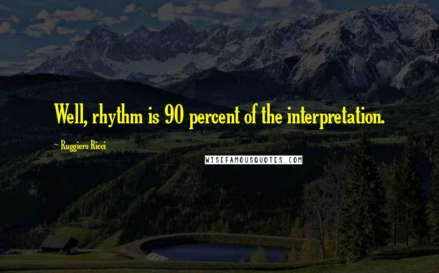 Ruggiero Ricci Quotes: Well, rhythm is 90 percent of the interpretation.