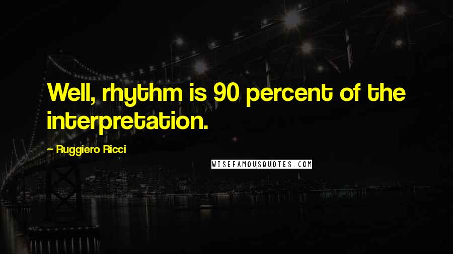 Ruggiero Ricci Quotes: Well, rhythm is 90 percent of the interpretation.