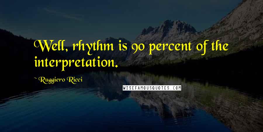 Ruggiero Ricci Quotes: Well, rhythm is 90 percent of the interpretation.