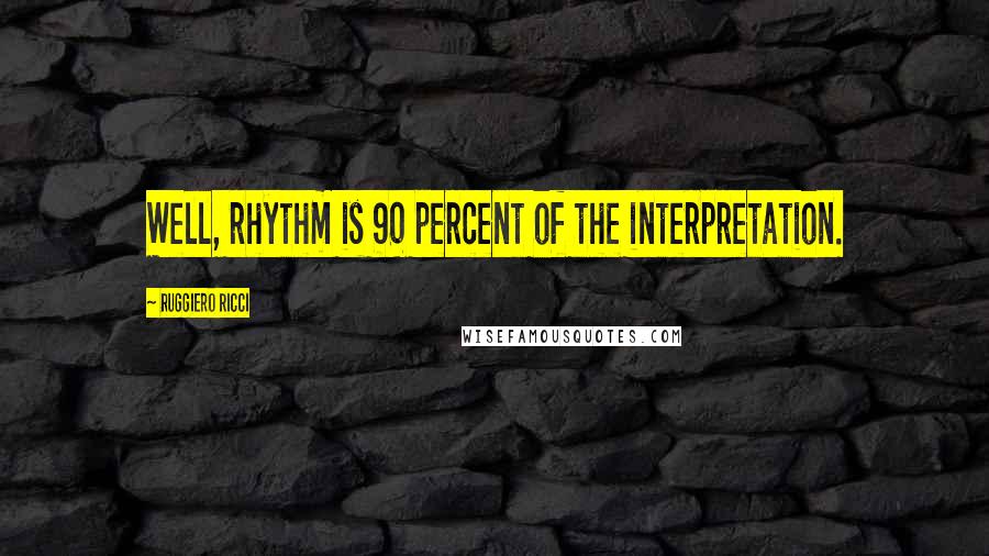 Ruggiero Ricci Quotes: Well, rhythm is 90 percent of the interpretation.