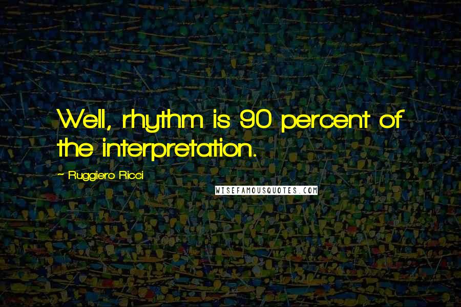 Ruggiero Ricci Quotes: Well, rhythm is 90 percent of the interpretation.