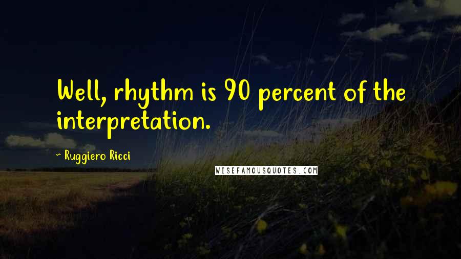 Ruggiero Ricci Quotes: Well, rhythm is 90 percent of the interpretation.