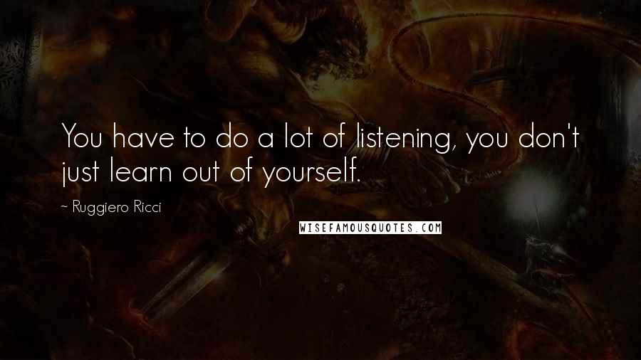 Ruggiero Ricci Quotes: You have to do a lot of listening, you don't just learn out of yourself.
