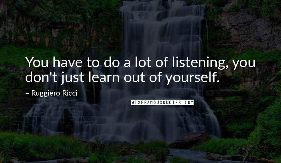 Ruggiero Ricci Quotes: You have to do a lot of listening, you don't just learn out of yourself.
