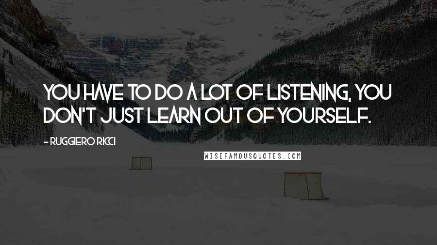 Ruggiero Ricci Quotes: You have to do a lot of listening, you don't just learn out of yourself.