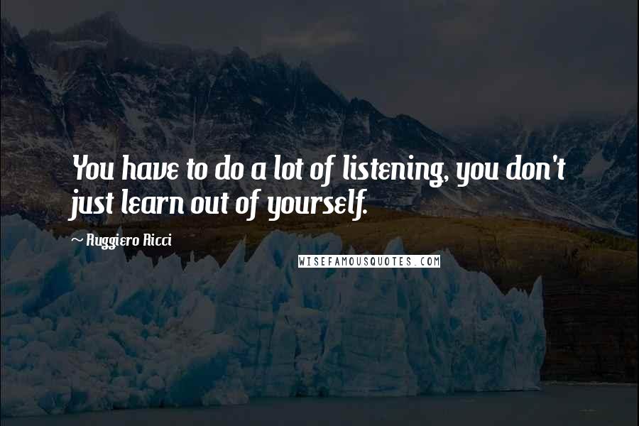 Ruggiero Ricci Quotes: You have to do a lot of listening, you don't just learn out of yourself.