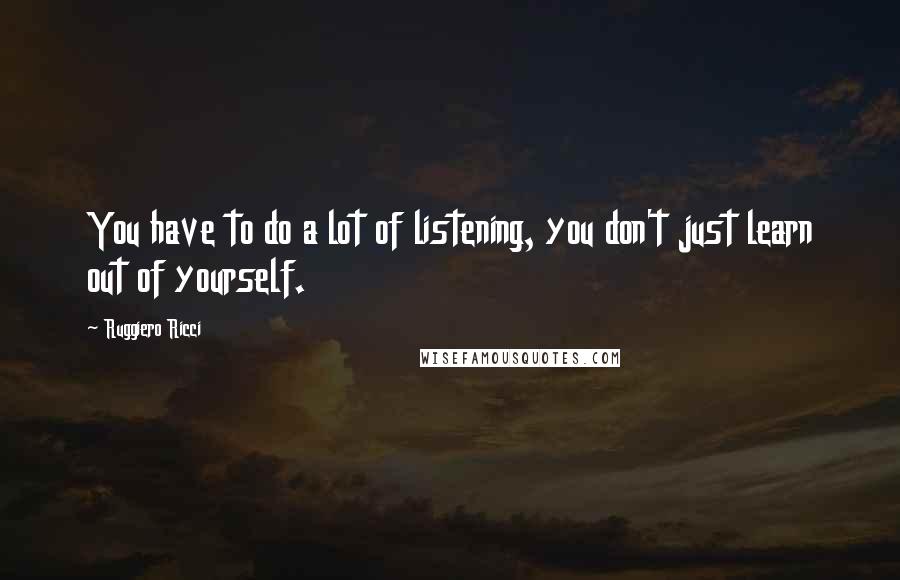 Ruggiero Ricci Quotes: You have to do a lot of listening, you don't just learn out of yourself.