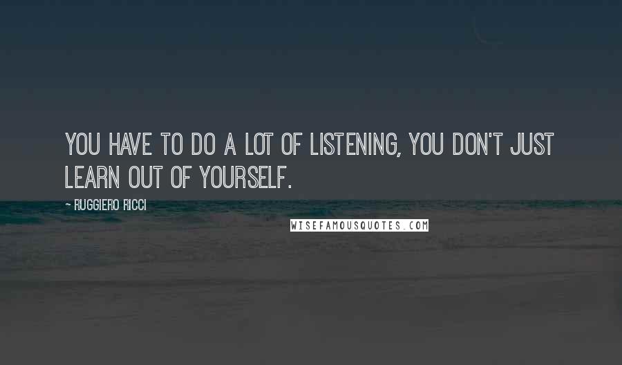 Ruggiero Ricci Quotes: You have to do a lot of listening, you don't just learn out of yourself.