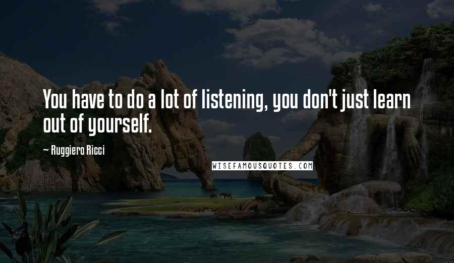 Ruggiero Ricci Quotes: You have to do a lot of listening, you don't just learn out of yourself.