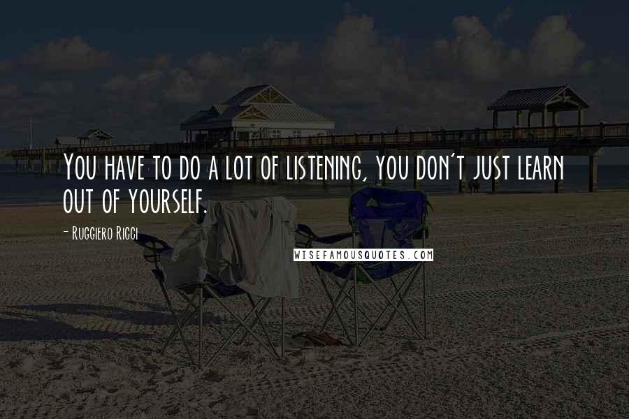 Ruggiero Ricci Quotes: You have to do a lot of listening, you don't just learn out of yourself.