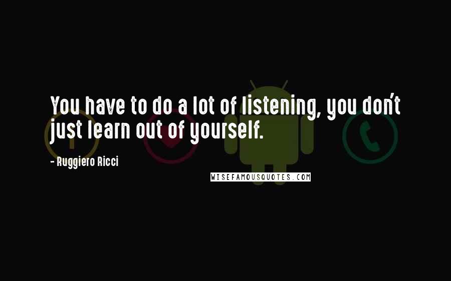 Ruggiero Ricci Quotes: You have to do a lot of listening, you don't just learn out of yourself.