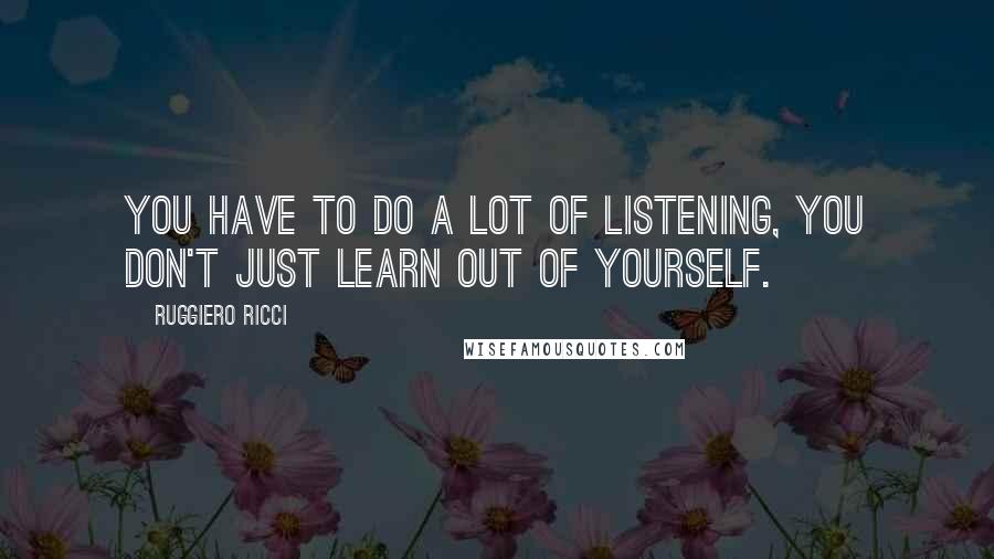 Ruggiero Ricci Quotes: You have to do a lot of listening, you don't just learn out of yourself.