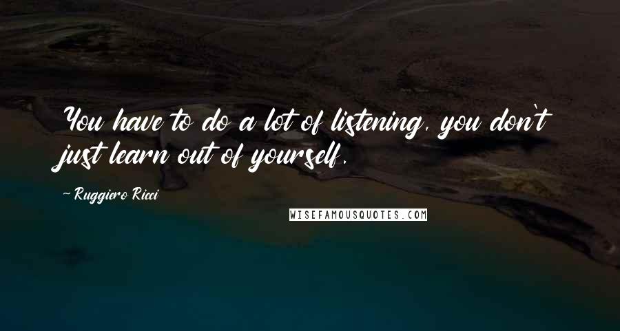 Ruggiero Ricci Quotes: You have to do a lot of listening, you don't just learn out of yourself.