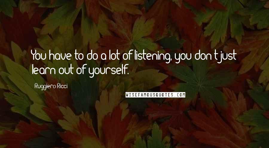 Ruggiero Ricci Quotes: You have to do a lot of listening, you don't just learn out of yourself.