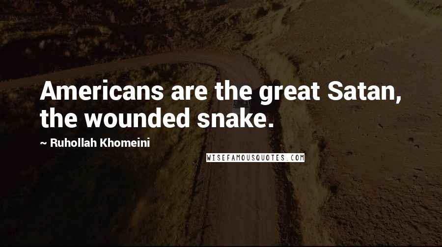 Ruhollah Khomeini Quotes: Americans are the great Satan, the wounded snake.